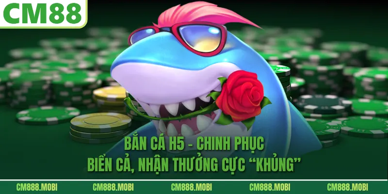 Bắn Cá H5 – Chinh Phục Biển Cả, Nhận Thưởng Cực “Khủng”